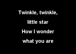 Twinkle, twinkle,

little star
How I wonder

what you are