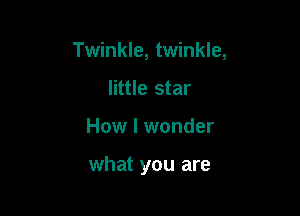 Twinkle, twinkle,

little star
How I wonder

what you are