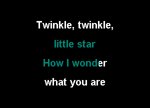 Twinkle, twinkle,

little star
How I wonder

what you are