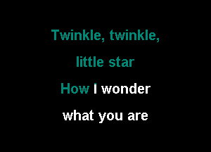 Twinkle, twinkle,

little star
How I wonder

what you are