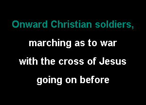 Onward Christian soldiers,
marching as to war

with the cross of Jesus

going on before