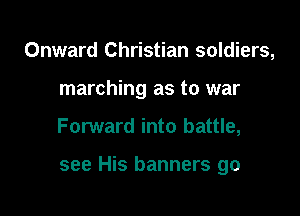 Onward Christian soldiers,
marching as to war

Forward into battle,

see His banners go