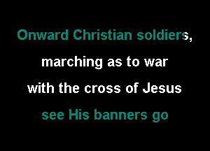 Onward Christian soldiers,
marching as to war

with the cross of Jesus

see His banners go