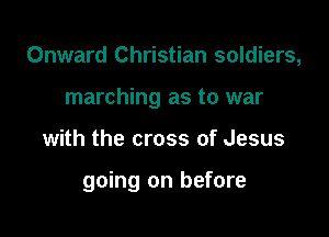 Onward Christian soldiers,
marching as to war

with the cross of Jesus

going on before