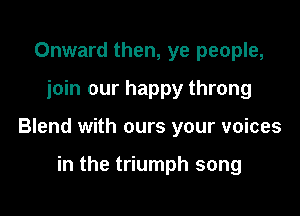 Onward then, ye people,

join our happy throng

Blend with ours your voices

in the triumph song