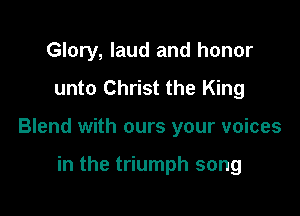 Glory, laud and honor
unto Christ the King

Blend with ours your voices

in the triumph song