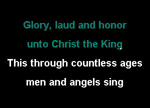 Glory, laud and honor
unto Christ the King

This through countless ages

men and angels sing