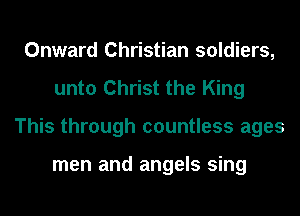 Onward Christian soldiers,
unto Christ the King
This through countless ages

men and angels sing