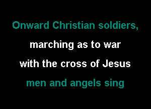 Onward Christian soldiers,
marching as to war

with the cross of Jesus

men and angels sing