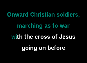 Onward Christian soldiers,
marching as to war

with the cross of Jesus

going on before