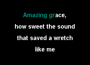 Amazing grace,

how sweet the sound
that saved a wretch

like me