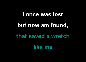 I once was lost

but now am found,

that saved a wretch

like me