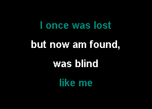 I once was lost

but now am found,

was blind

like me
