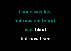 I once was lost

but now am found,

was blind

but now I see