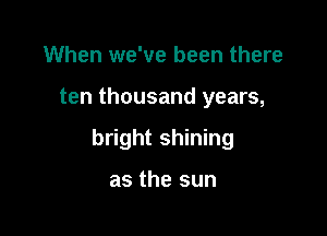 When we've been there

ten thousand years,

bright shining

as the sun