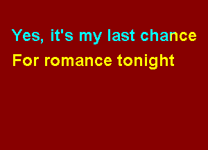 Yes, it's my last chance
For romance tonight