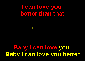 I can love you
better than that

Baby I can love you
Baby I can love you better