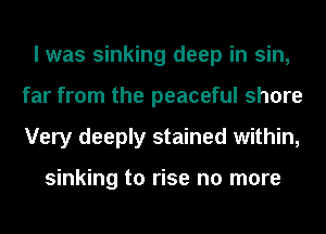 I was sinking deep in sin,
far from the peaceful shore
Very deeply stained within,

sinking to rise no more