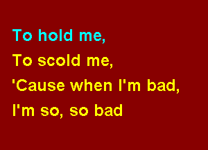 To hold me,
To scold me,

'Cause when I'm bad,
I'm so, so bad