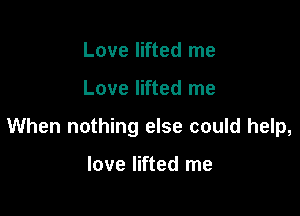 Love lifted me

Love lifted me

When nothing else could help,

love lifted me