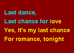 Last dance,
Last chance for love

Yes, it's my last chance
For romance, tonight