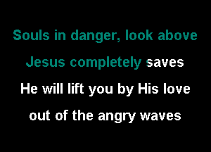 Souls in danger, look above

Jesus completely saves

He will lift you by His love

out of the angry waves