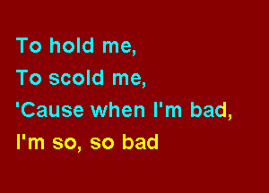 To hold me,
To scold me,

'Cause when I'm bad,
I'm so, so bad