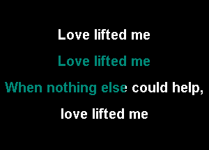 Love lifted me

Love lifted me

When nothing else could help,

love lifted me