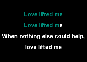 Love lifted me

Love lifted me

When nothing else could help,

love lifted me