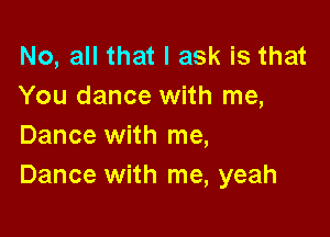 No, all that I ask is that
You dance with me,

Dance with me,
Dance with me, yeah