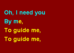 Oh, I need you
By me,

To guide me,
To guide me,