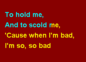 To hold me,
And to scold me,

'Cause when I'm bad,
I'm so, so bad