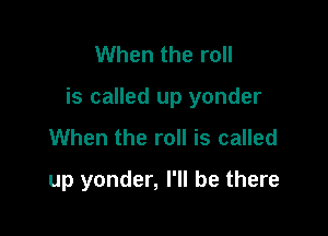 When the roll

is called up yonder

When the roll is called
up yonder, I'll be there