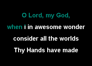 O Lord, my God,

when I in awesome wonder
consider all the worlds

Thy Hands have made