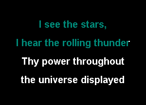 I see the stars,
I hear the rolling thunder

Thy power throughout

the universe displayed