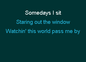 Somedays I sit

Staring out the window

Watchin' this world pass me by