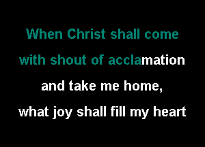 When Christ shall come
with shout of acclamation
and take me home,

what joy shall fill my heart