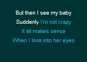 But then I see my baby
Suddenly I'm not crazy

It all makes sense

When I look into her eyes