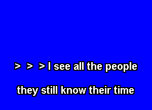 I see all the people

they still know their time