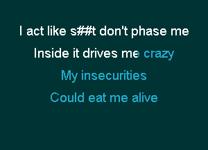 I act like Sm don't phase me

Inside it drives me crazy

My insecurities

Could eat me alive