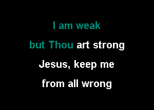 I am weak

but Thou art strong

Jesus, keep me

from all wrong
