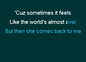 'Cuz sometimes it feels

Like the world's almost over

But then she comes back to me