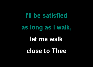 I'll be satisfied

as long as I walk,

let me walk

close to Thee