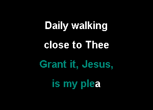 Daily walking

close to Thee
Grant it, Jesus,

is my plea