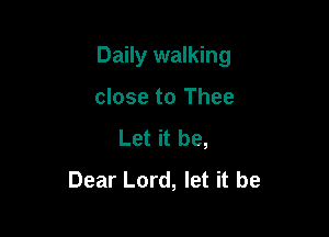 Daily walking

close to Thee
Let it be,
Dear Lord, let it be
