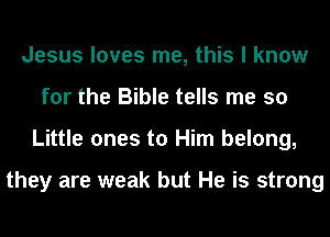 Jesus loves me, this I know
for the Bible tells me so
Little ones to Him belong,

they are weak but He is strong