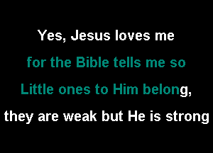 Yes, Jesus loves me
for the Bible tells me so
Little ones to Him belong,

they are weak but He is strong