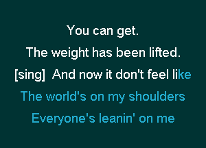 You can get.
The weight has been lifted.
Isingl And now it don't feel like
The world's on my shoulders

Everyone's Ieanin' on me