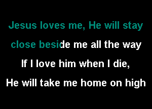 Jesus loves me, He will stay
close beside me all the way
If I love him when I die,

He will take me home on high