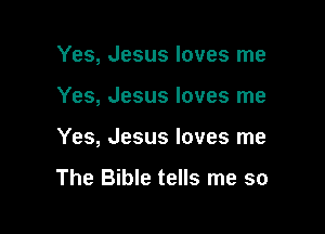 Yes, Jesus loves me

Yes, Jesus loves me

Yes, Jesus loves me

The Bible tells me so
